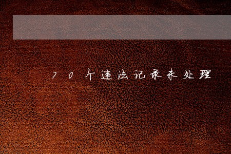 70个违法记录未处理 70个违法记录未处理