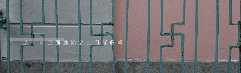 714全面逾期会上门催收吗 714全面逾期会上门催收吗