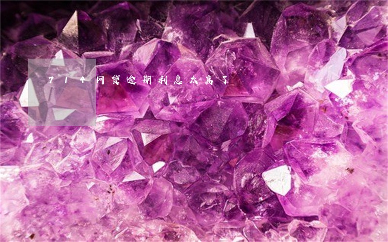 714网贷逾期利息太高了 714网贷逾期利息太高了