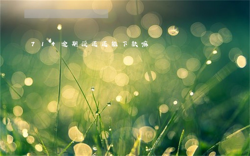 714逾期没还还能下款嘛 714逾期没还还能下款嘛