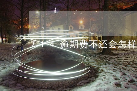 714逾期费不还会怎样 714逾期费不还会怎样