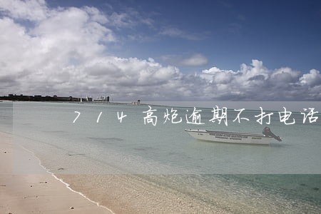 714高炮逾期不打电话 714高炮逾期不打电话