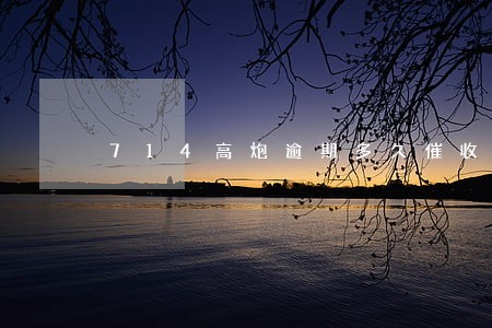 714高炮逾期多久催收最厉害 714高炮逾期多久催收最厉害