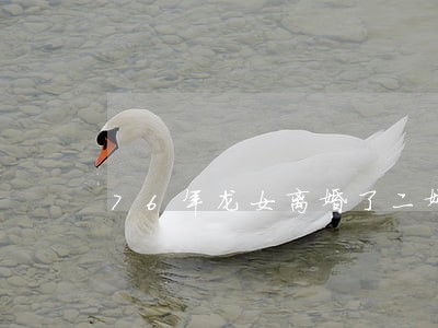 76年龙女离婚了二婚好找吗 76年龙女离婚了二婚好找吗