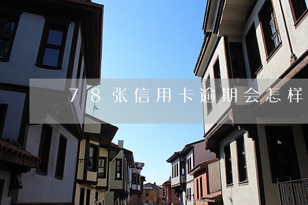 78张信用卡逾期会怎样 78张信用卡逾期会怎样
