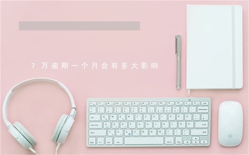 7万逾期一个月会有多大影响 7万逾期一个月会有多大影响