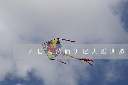 7亿人负债3亿人逾期数据依据 7亿人负债3亿人逾期数据依据