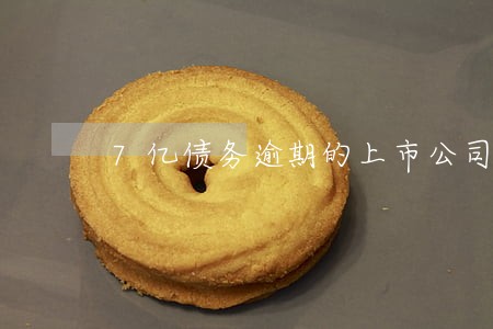 7亿债务逾期的上市公司