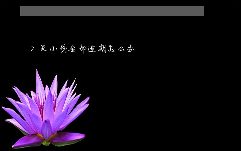 7天小贷全部逾期怎么办 7天小贷全部逾期怎么办
