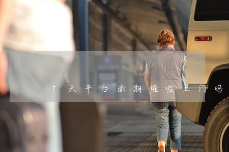 7天平台逾期催收上门吗 7天平台逾期催收上门吗
