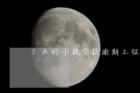 7天的小额贷款逾期上征信吗 7天的小额贷款逾期上征信吗