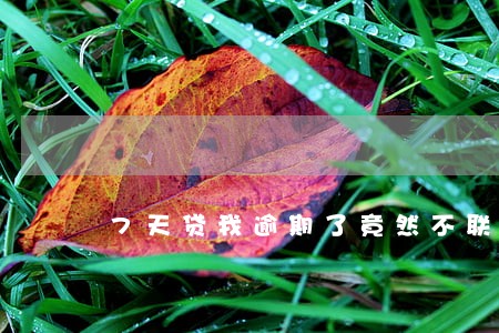 7天贷我逾期了竟然不联系我 7天贷我逾期了竟然不联系我