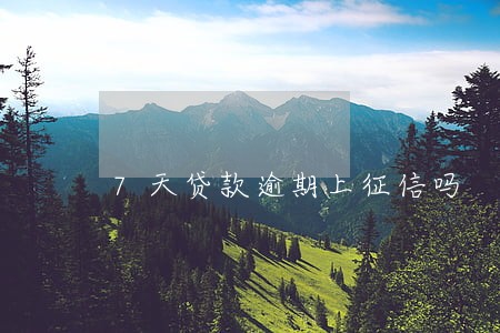 7天贷款逾期上征信吗 7天贷款逾期上征信吗