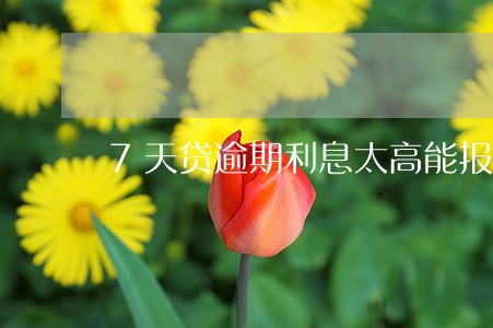 7天贷逾期利息太高能报警么 7天贷逾期利息太高能报警么