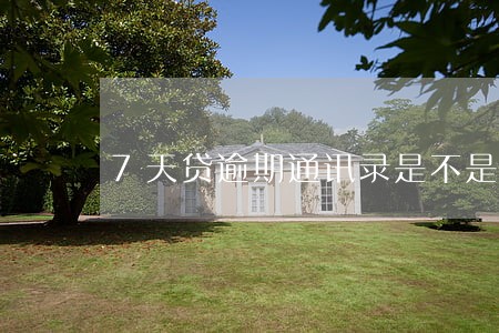 7天贷逾期通讯录是不是都要打 7天贷逾期通讯录是不是都要打