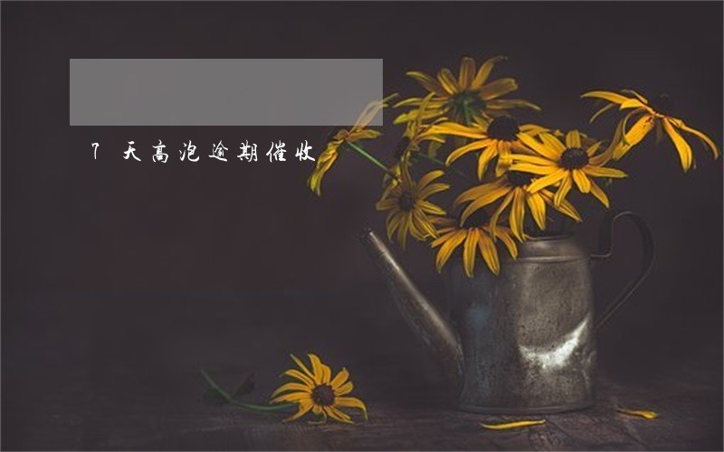 7天高泡逾期催收 7天高泡逾期催收