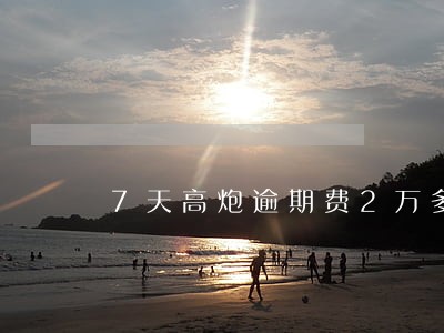 7天高炮逾期费2万多 7天高炮逾期费2万多