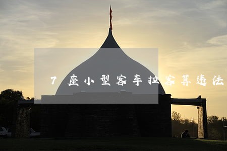 7座小型客车拉客算违法吗 7座小型客车拉客算违法吗