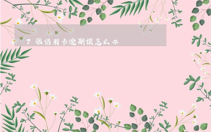 7张信用卡逾期该怎么办 7张信用卡逾期该怎么办