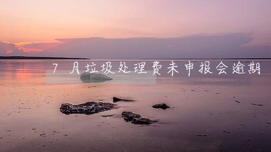 7月垃圾处理费未申报会逾期 7月垃圾处理费未申报会逾期