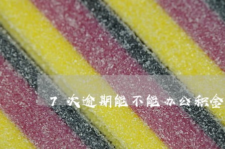7次逾期能不能办公积金贷款 7次逾期能不能办公积金贷款