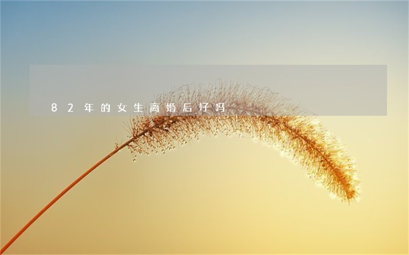 82年的女生离婚后好吗 82年的女生离婚后好吗