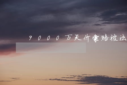 9000万天价索赔被法院驳回