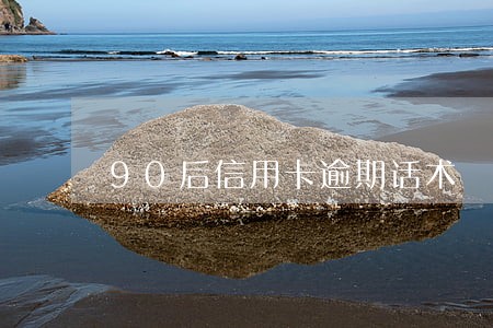 90后信用卡逾期话术 90后信用卡逾期话术