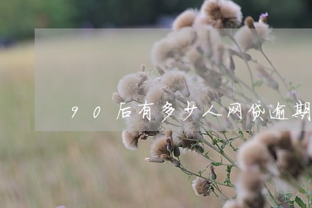 90后有多少人网贷逾期 90后有多少人网贷逾期