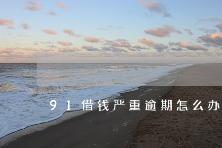 91借钱严重逾期怎么办 91借钱严重逾期怎么办