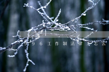 996工作制法律上怎么看 996工作制法律上怎么看