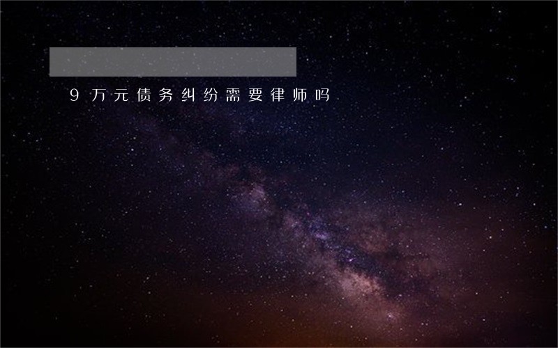 9万元债务纠纷需要律师吗 9万元债务纠纷需要律师吗