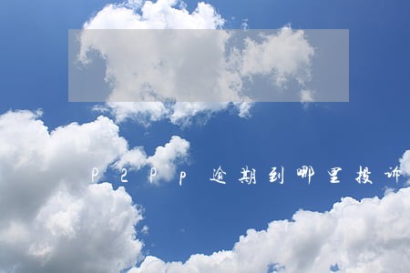 P2Pp逾期到哪里投诉 P2Pp逾期到哪里投诉