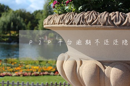 P2P平台逾期不还还隐藏合同 P2P平台逾期不还还隐藏合同