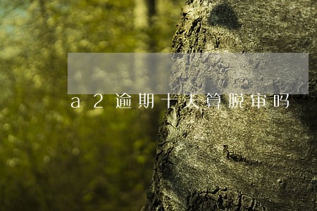 a2逾期十天算脱审吗 a2逾期十天算脱审吗