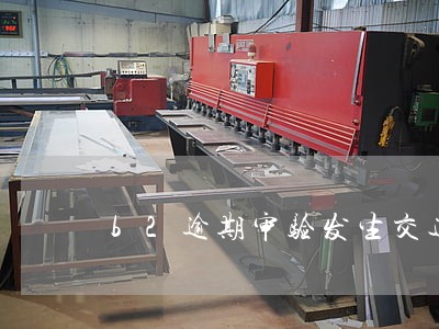 b2逾期审验发生交通事故 b2逾期审验发生交通事故