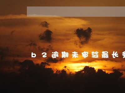 b2逾期未审验最长多长时间 b2逾期未审验最长多长时间