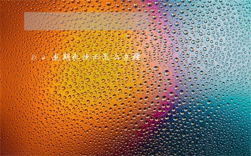 b2逾期未换证怎么办理 b2逾期未换证怎么办理