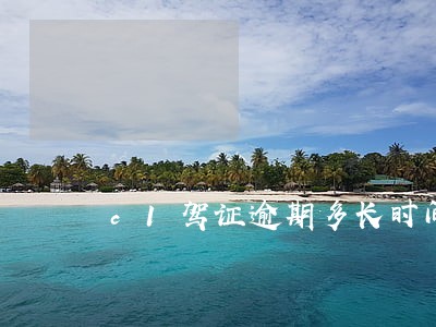 c1驾证逾期多长时间 c1驾证逾期多长时间