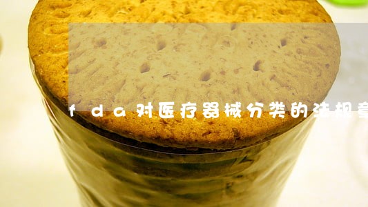 fda对医疗器械分类的法规章节号 fda对医疗器械分类的法规章节号