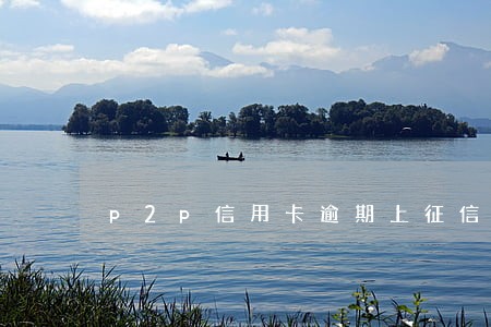 p2p信用卡逾期上征信吗 p2p信用卡逾期上征信吗