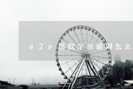 p2p借款企业逾期怎么办 p2p借款企业逾期怎么办