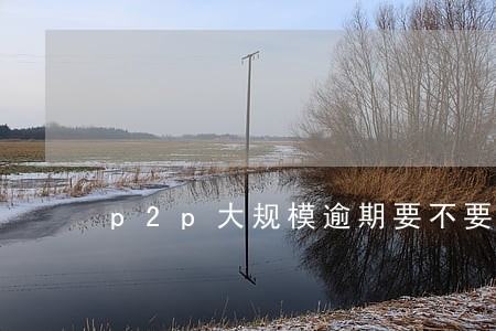 p2p大规模逾期要不要报案