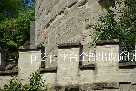 p2p平台全部出现逾期 p2p平台全部出现逾期