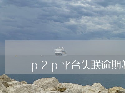 p2p平台失联逾期怎么 p2p平台失联逾期怎么