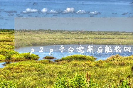 p2p平台逾期后能收回多少钱 p2p平台逾期后能收回多少钱