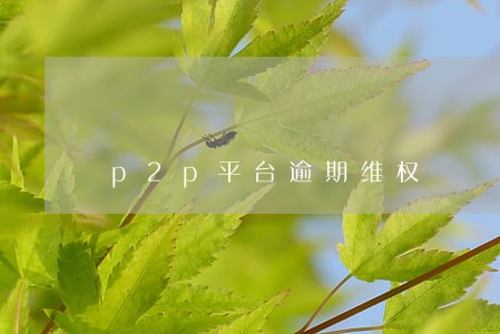 p2p平台逾期维权 p2p平台逾期维权