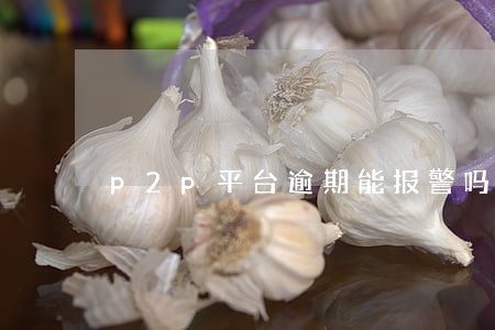 p2p平台逾期能报警吗 p2p平台逾期能报警吗