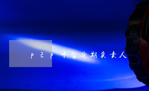 p2p平台逾期负责人 p2p平台逾期负责人