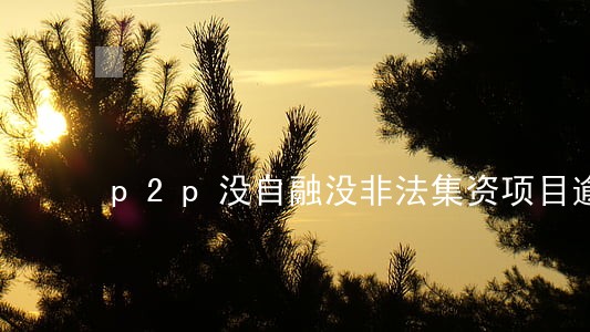 p2p没自融没非法集资项目逾期 p2p没自融没非法集资项目逾期